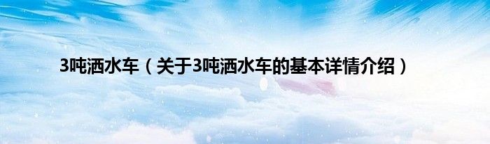 3吨洒水车(关于3吨洒水车的基本详情介绍)