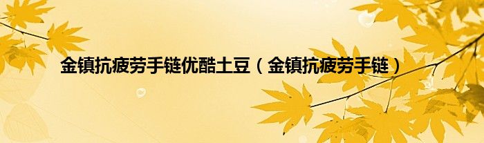 金镇抗疲劳手链优酷土豆（金镇抗疲劳手链）