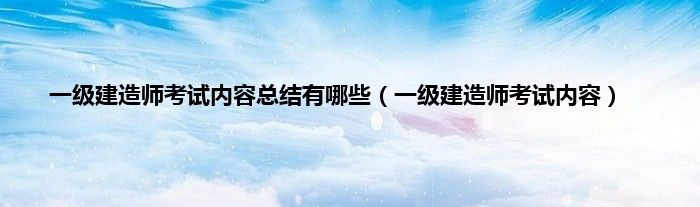 一级建造师考试内容总结有哪些(一级建造师考试内容)