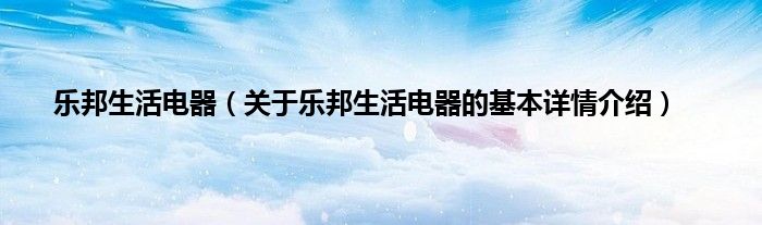 乐邦生活电器（关于乐邦生活电器的基本详情介绍）