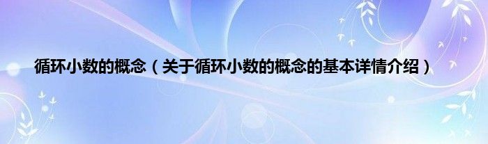 循环小数的概念(关于循环小数的概念的基本详情介绍)