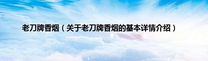 老刀牌香烟(关于老刀牌香烟的基本详情介绍)