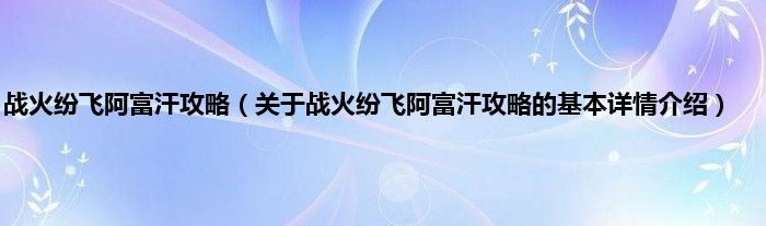 战火纷飞阿富汗攻略（关于战火纷飞阿富汗攻略的基本详情介绍）