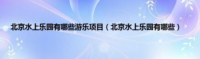北京水上乐园有哪些游乐项目(北京水上乐园有哪些)