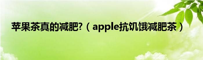 苹果茶真的减肥?（apple抗饥饿减肥茶）