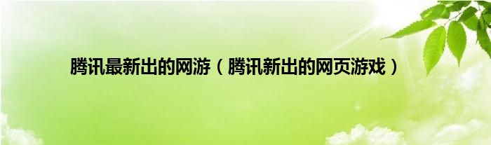 腾讯最新出的网游（腾讯新出的网页游戏）