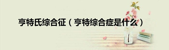 亨特氏综合征（亨特综合症是什么）