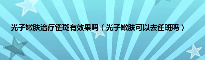 光子嫩肤治疗雀斑有效果吗（光子嫩肤可以去雀斑吗）