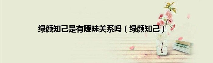绿颜知己是有暧昧关系吗(绿颜知己)