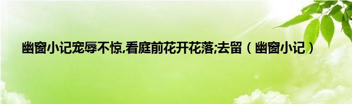 幽窗小记宠辱不惊,看庭前花开花落;去留（幽窗小记）