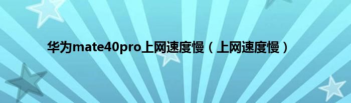 华为mate40pro上网速度慢(上网速度慢)