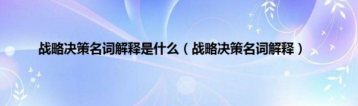 战略决策名词解释是什么（战略决策名词解释）