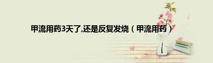 甲流用药3天了,还是反复发烧(甲流用药)